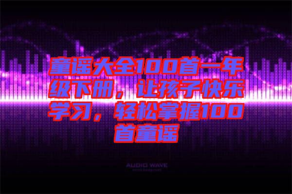 童謠大全100首一年級下冊，讓孩子快樂學(xué)習(xí)，輕松掌握100首童謠