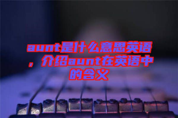 aunt是什么意思英語，介紹aunt在英語中的含義