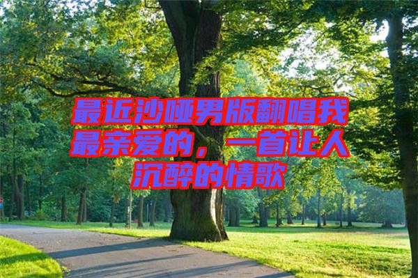 最近沙啞男版翻唱我最親愛的，一首讓人沉醉的情歌