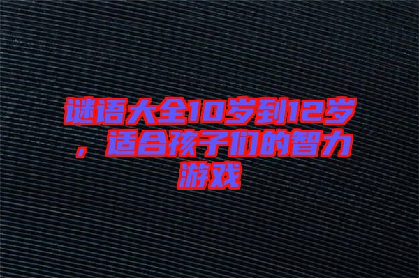 謎語大全10歲到12歲，適合孩子們的智力游戲