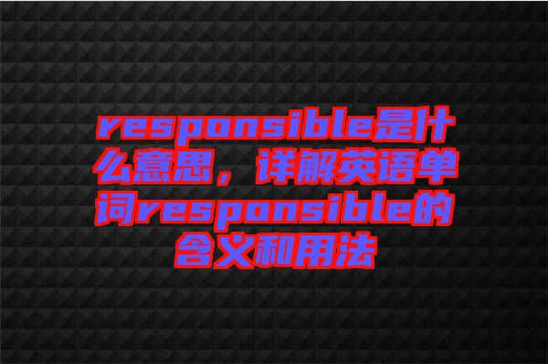 responsible是什么意思，詳解英語(yǔ)單詞responsible的含義和用法