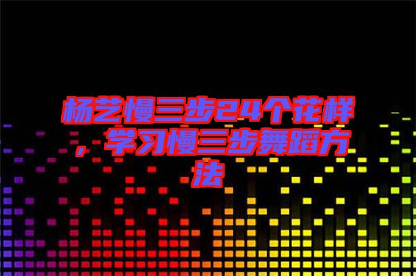 楊藝慢三步24個(gè)花樣，學(xué)習(xí)慢三步舞蹈方法