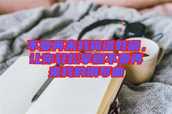 不要再來(lái)我簡(jiǎn)譜教唱，讓你輕松掌握不要再來(lái)我的鋼琴曲