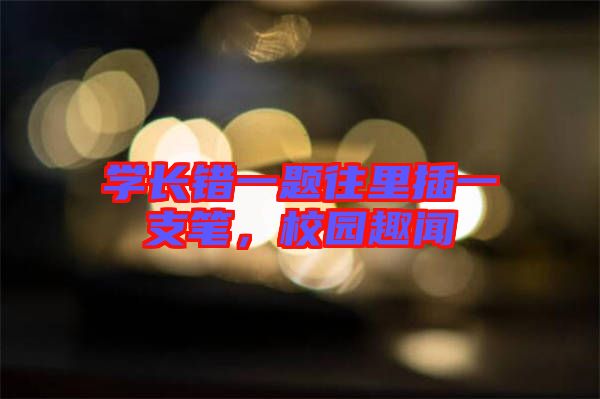 學(xué)長錯一題往里插一支筆，校園趣聞