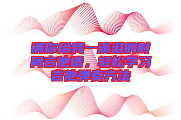 請你給我一滴淚的時間吉他譜，輕松學(xué)習(xí)吉他彈奏方法