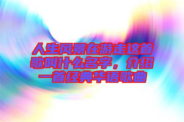 人生風景在游走這首歌叫什么名字，介紹一首經(jīng)典華語歌曲