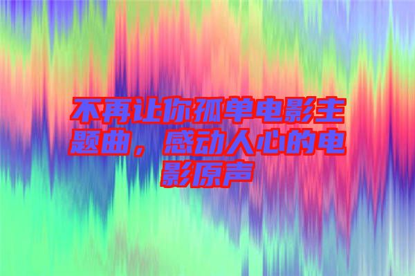 不再讓你孤單電影主題曲，感動(dòng)人心的電影原聲