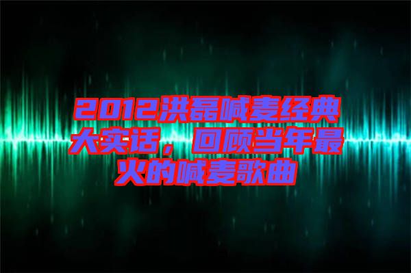 2012洪磊喊麥經(jīng)典大實(shí)話，回顧當(dāng)年最火的喊麥歌曲