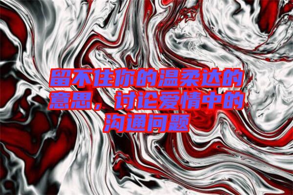 留不住你的溫柔達(dá)的意思，討論愛情中的溝通問題