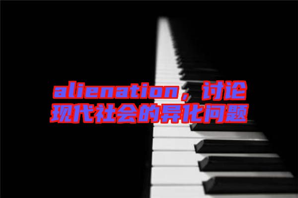 alienation，討論現(xiàn)代社會的異化問題