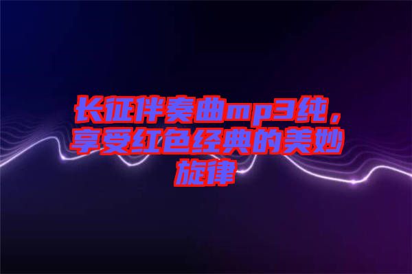 長(zhǎng)征伴奏曲mp3純，享受紅色經(jīng)典的美妙旋律