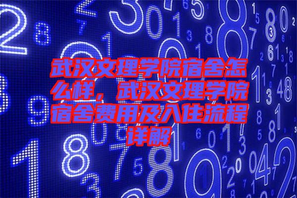 武漢文理學院宿舍怎么樣，武漢文理學院宿舍費用及入住流程詳解