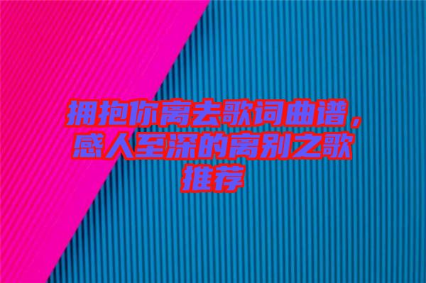 擁抱你離去歌詞曲譜，感人至深的離別之歌推薦