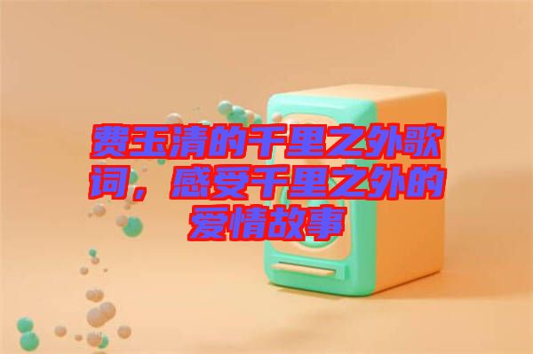 費(fèi)玉清的千里之外歌詞，感受千里之外的愛情故事