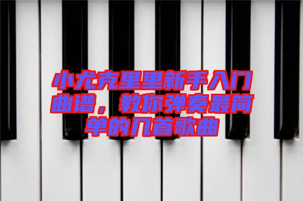 小尤克里里新手入門曲譜，教你彈奏最簡(jiǎn)單的幾首歌曲