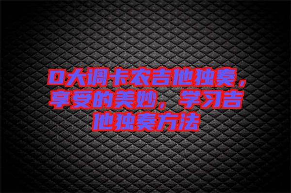 D大調卡農吉他獨奏，享受的美妙，學習吉他獨奏方法