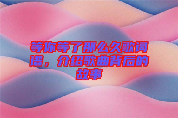 等你等了那么久歌詞譜，介紹歌曲背后的故事