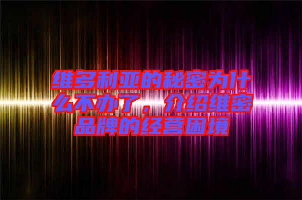 維多利亞的秘密為什么不辦了，介紹維密品牌的經(jīng)營(yíng)困境