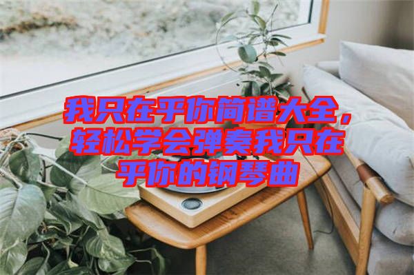 我只在乎你簡譜大全，輕松學(xué)會彈奏我只在乎你的鋼琴曲