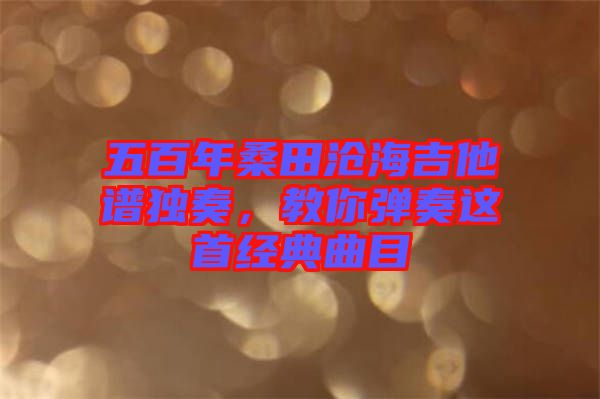 五百年桑田滄海吉他譜獨(dú)奏，教你彈奏這首經(jīng)典曲目