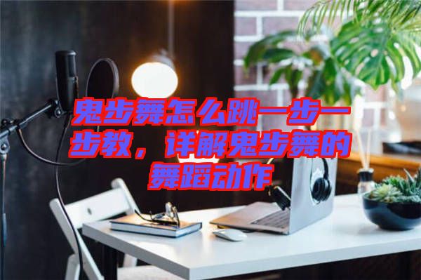 鬼步舞怎么跳一步一步教，詳解鬼步舞的舞蹈動作