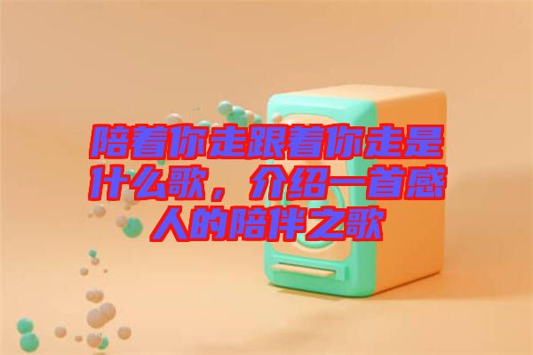 陪著你走跟著你走是什么歌，介紹一首感人的陪伴之歌