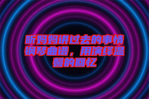 聽媽媽講過去的事情鋼琴曲譜，用演繹溫馨的回憶