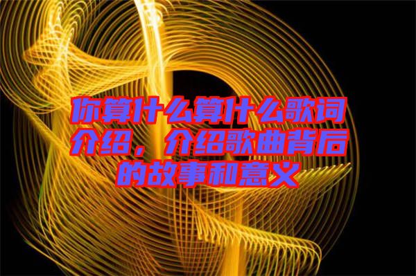 你算什么算什么歌詞介紹，介紹歌曲背后的故事和意義