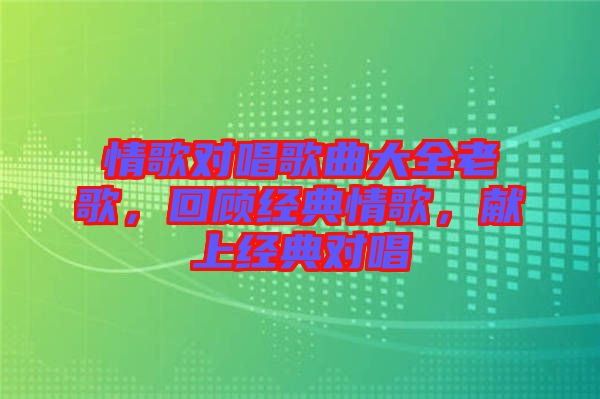 情歌對唱歌曲大全老歌，回顧經(jīng)典情歌，獻(xiàn)上經(jīng)典對唱