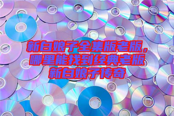 新白娘子全集版老版，哪里能找到經典老版新白娘子傳奇