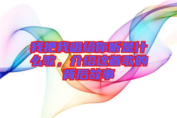 我把我唱給你聽是什么歌，介紹這首歌的背后故事