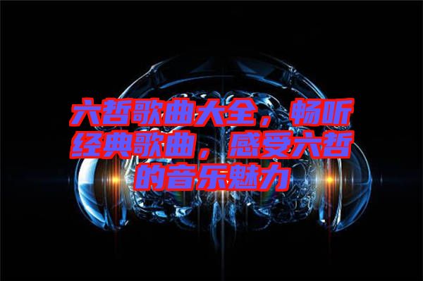 六哲歌曲大全，暢聽(tīng)經(jīng)典歌曲，感受六哲的音樂(lè)魅力