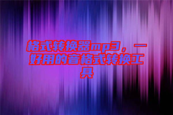 格式轉(zhuǎn)換器mp3，一好用的音格式轉(zhuǎn)換工具