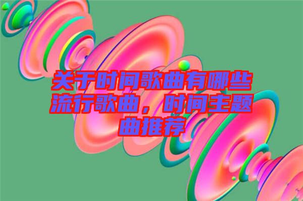 關(guān)于時間歌曲有哪些流行歌曲，時間主題曲推薦