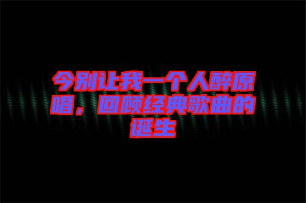 今別讓我一個(gè)人醉原唱，回顧經(jīng)典歌曲的誕生