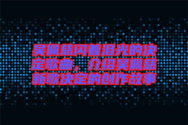 吳佩慈閃著淚光的決定歌曲，介紹吳佩慈新歌決定的創(chuàng)作故事