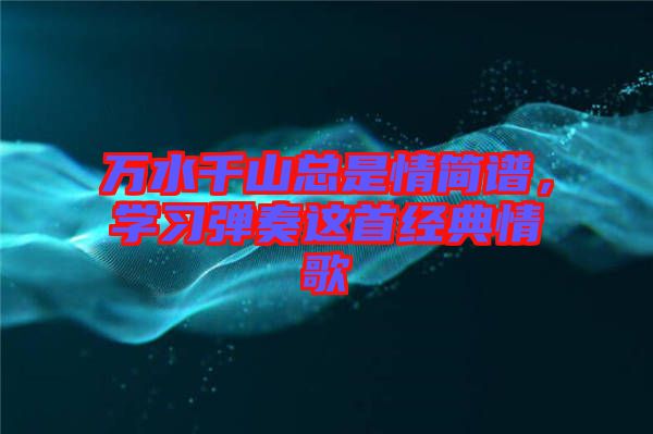 萬水千山總是情簡譜，學習彈奏這首經(jīng)典情歌