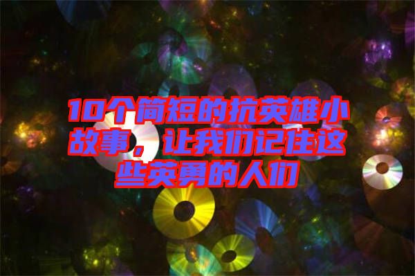 10個(gè)簡(jiǎn)短的抗英雄小故事，讓我們記住這些英勇的人們