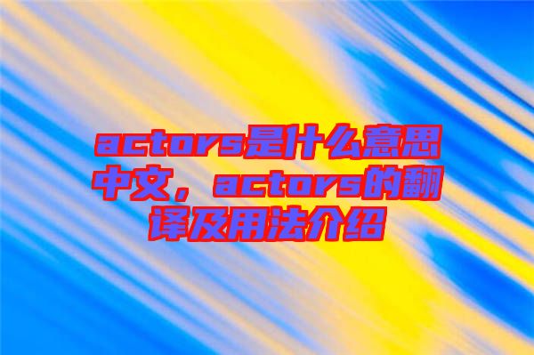 actors是什么意思中文，actors的翻譯及用法介紹