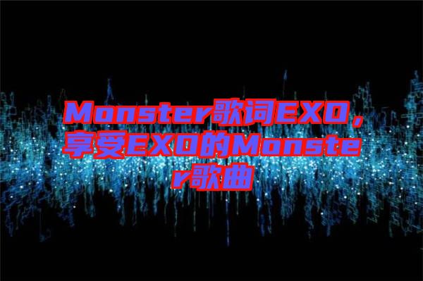 Monster歌詞EXO，享受EXO的Monster歌曲