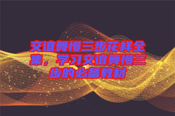 交誼舞慢三步花樣全集，學(xué)習(xí)交誼舞慢三步的必備教材