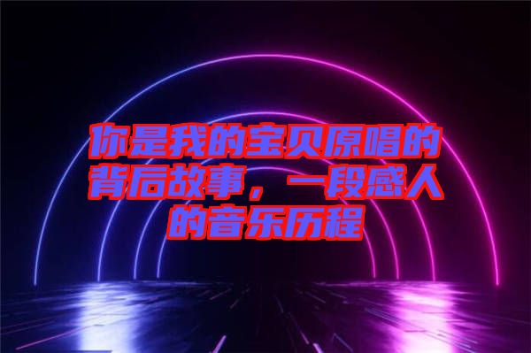 你是我的寶貝原唱的背后故事，一段感人的音樂(lè)歷程