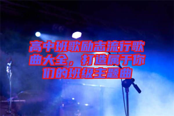 高中班歌勵志流行歌曲大全，打造屬于你們的班級主題曲