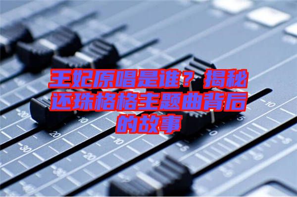 王妃原唱是誰？揭秘還珠格格主題曲背后的故事