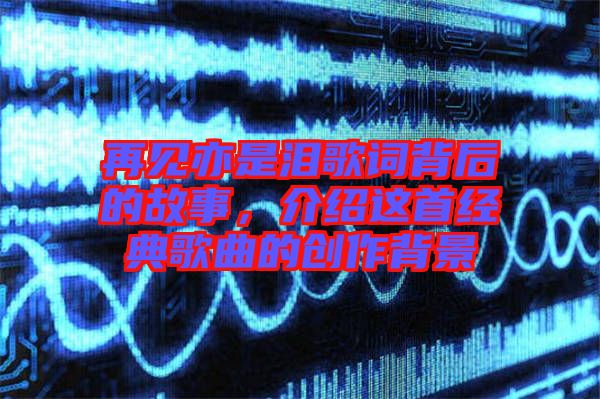 再見亦是淚歌詞背后的故事，介紹這首經(jīng)典歌曲的創(chuàng)作背景