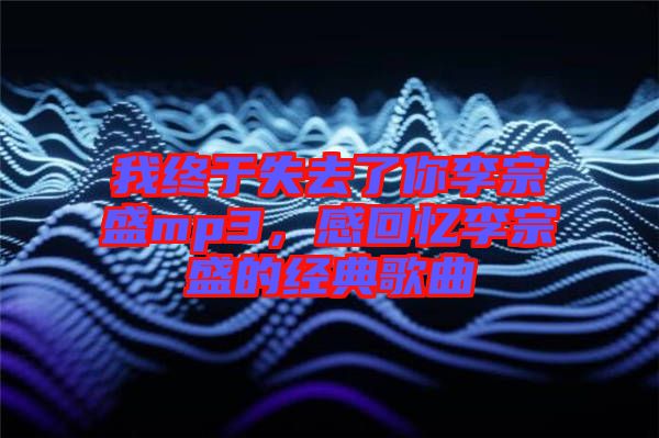 我終于失去了你李宗盛mp3，感回憶李宗盛的經(jīng)典歌曲