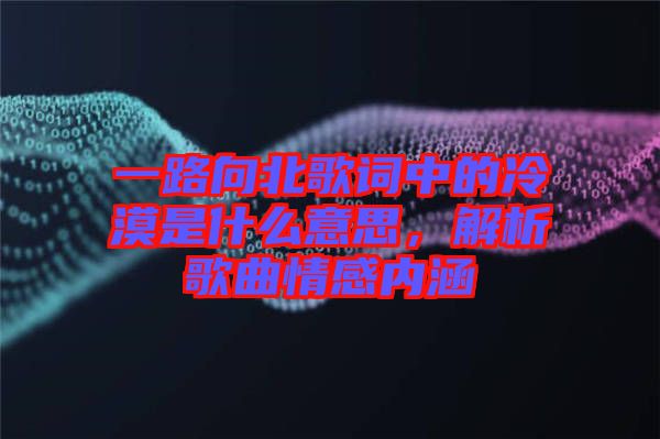 一路向北歌詞中的冷漠是什么意思，解析歌曲情感內涵