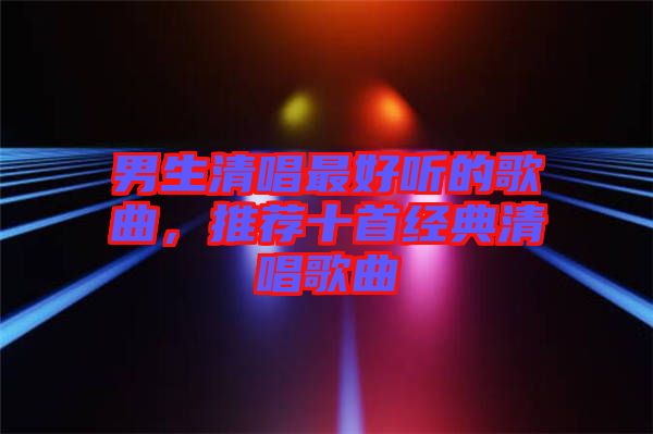 男生清唱最好聽(tīng)的歌曲，推薦十首經(jīng)典清唱歌曲