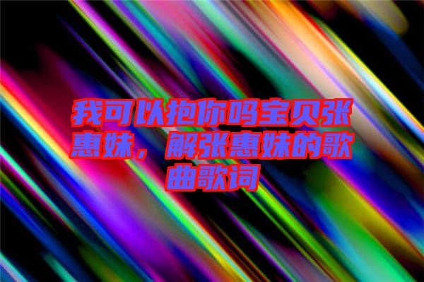 我可以抱你嗎寶貝張惠妹，解張惠妹的歌曲歌詞