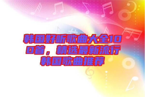 韓國好聽歌曲大全100首，精選最新流行韓國歌曲推薦